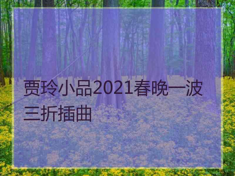 贾玲小品2021春晚一波三折插曲