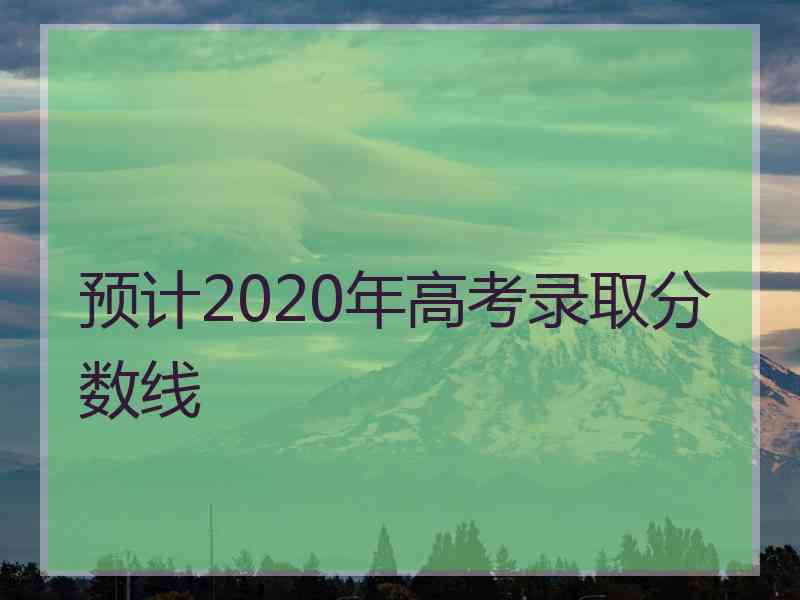 预计2020年高考录取分数线