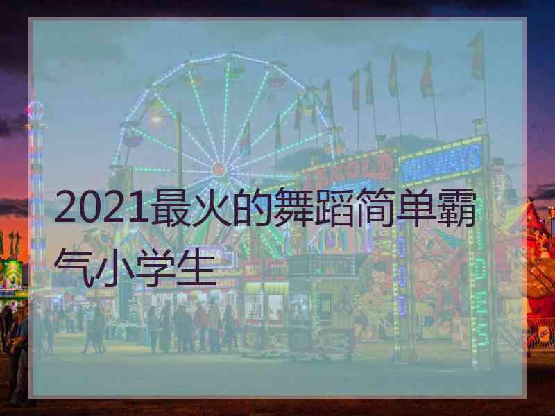 2021最火的舞蹈简单霸气小学生