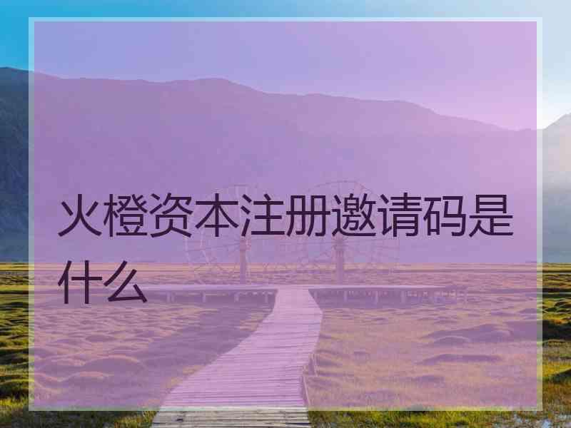 火橙资本注册邀请码是什么