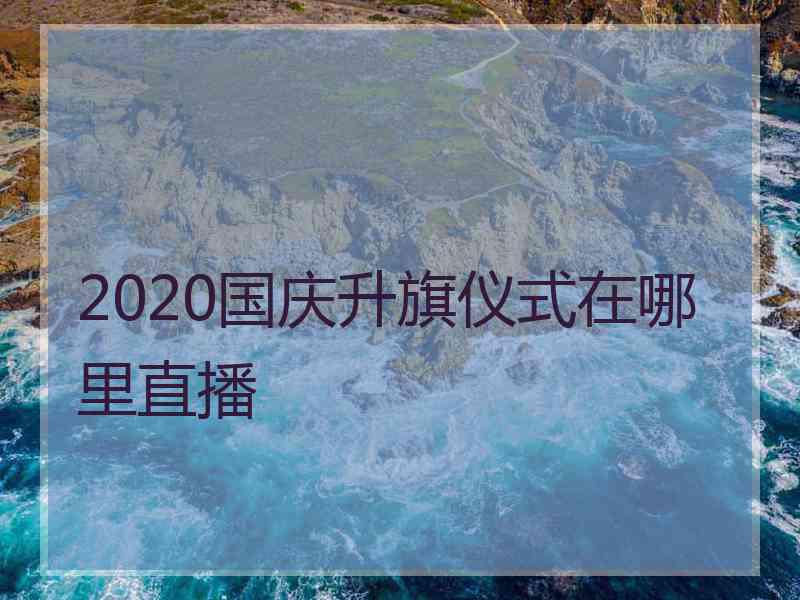 2020国庆升旗仪式在哪里直播