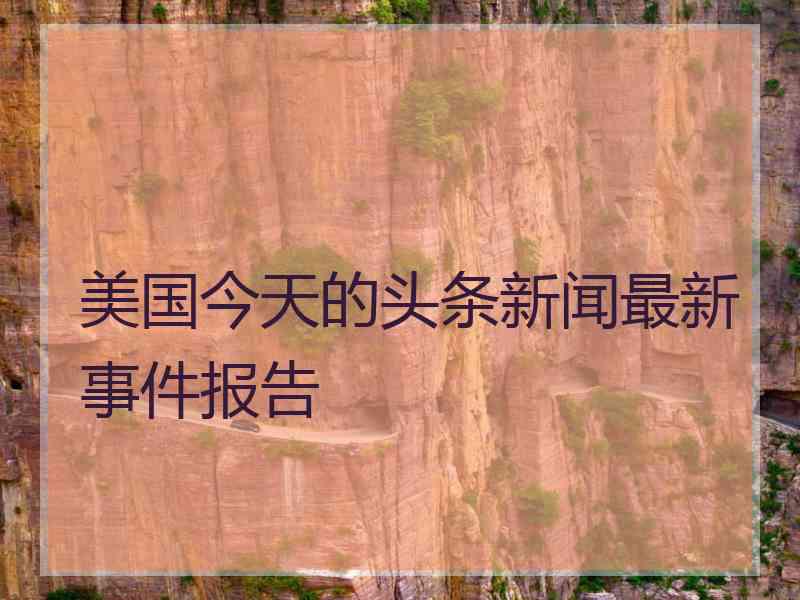 美国今天的头条新闻最新事件报告