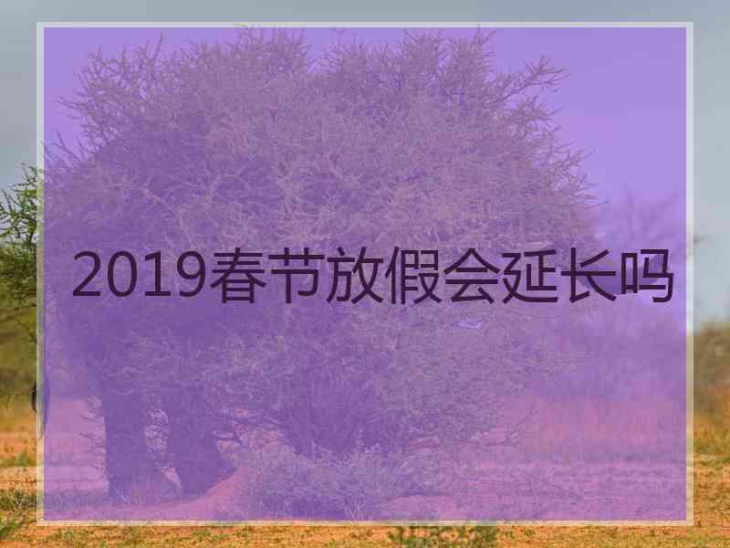 2019春节放假会延长吗