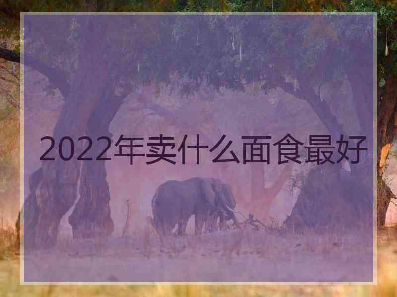 2022年卖什么面食最好