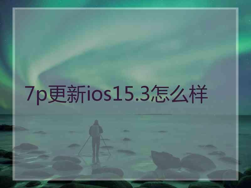 7p更新ios15.3怎么样