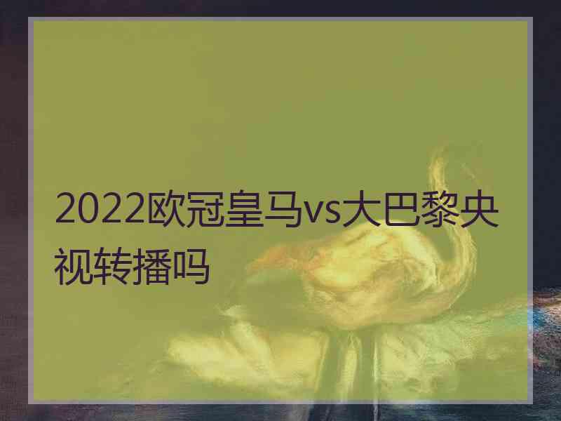 2022欧冠皇马vs大巴黎央视转播吗