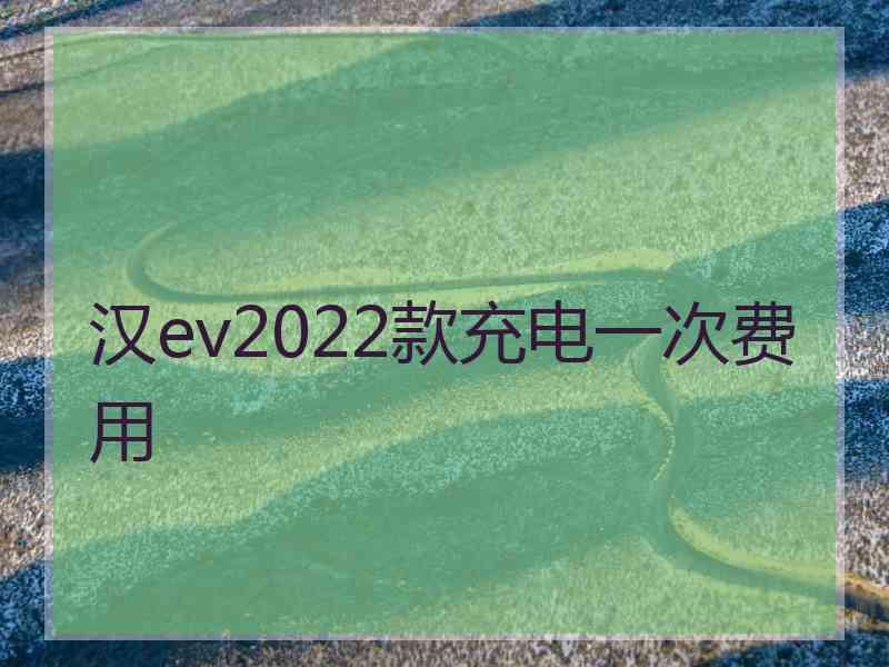 汉ev2022款充电一次费用