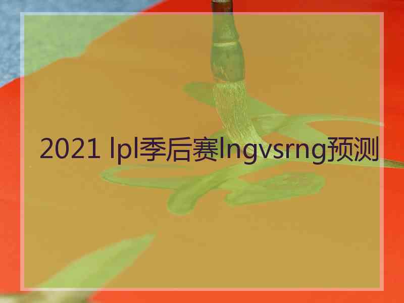 2021 lpl季后赛lngvsrng预测