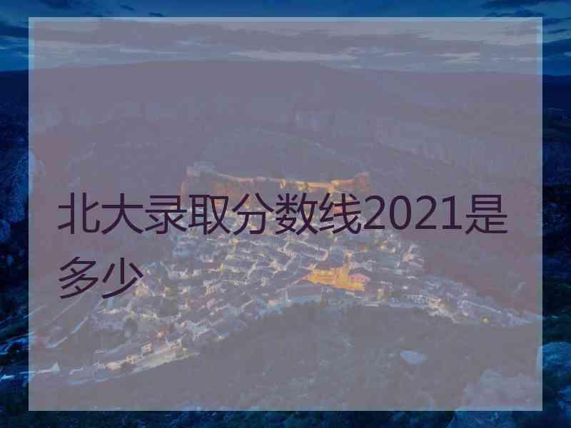 北大录取分数线2021是多少