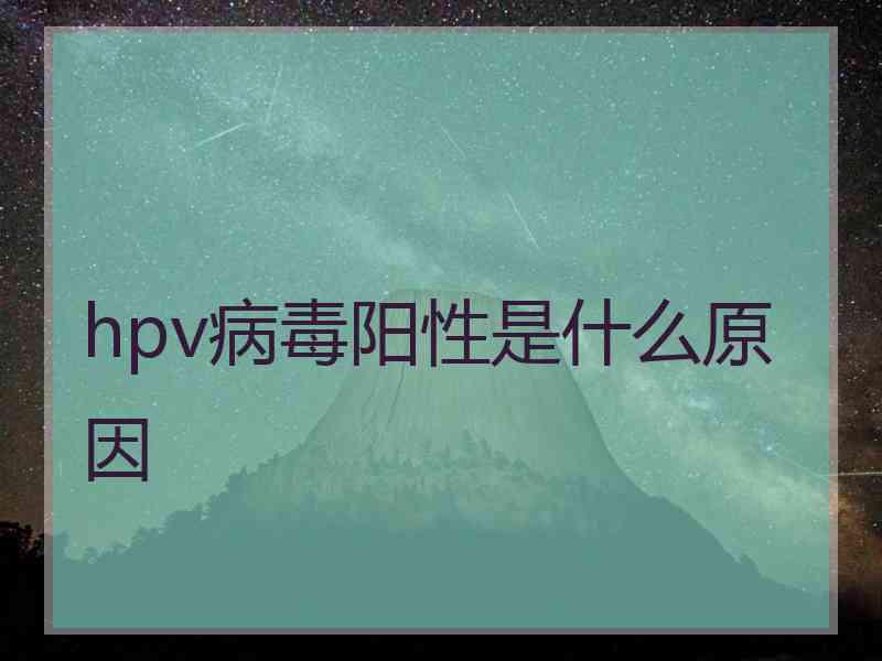 hpv病毒阳性是什么原因