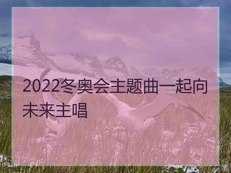 2022冬奥会主题曲一起向未来主唱