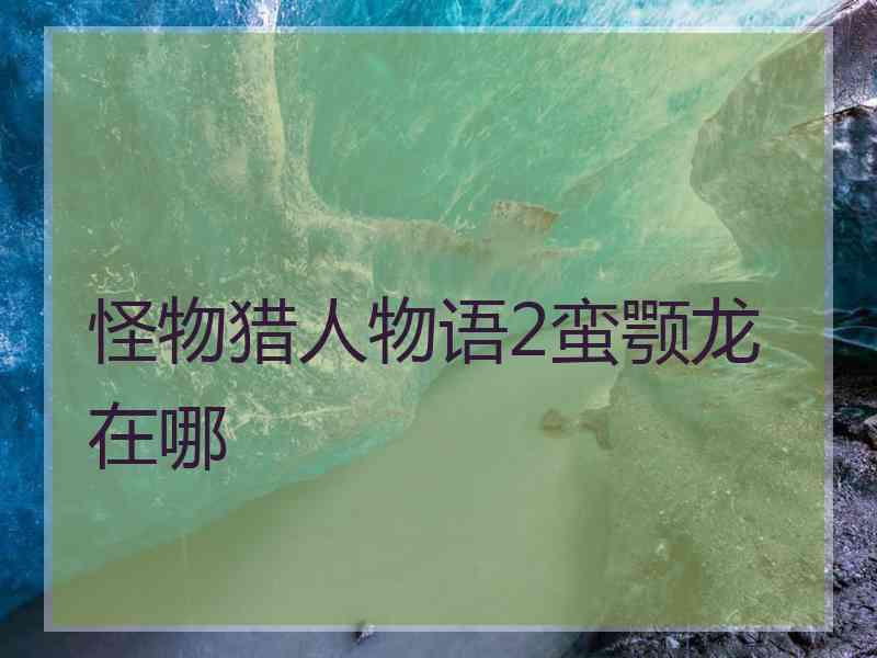 怪物猎人物语2蛮颚龙在哪