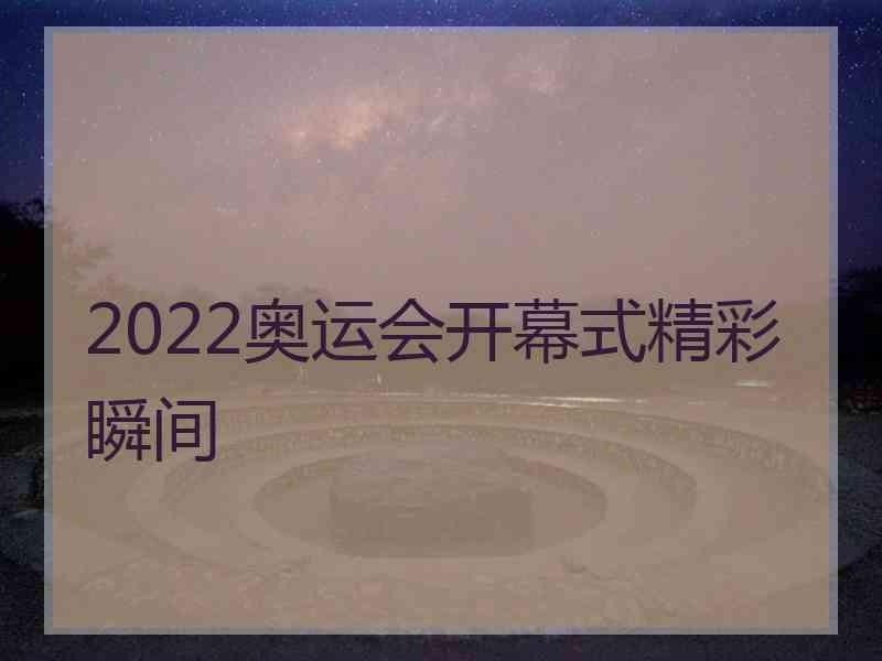 2022奥运会开幕式精彩瞬间