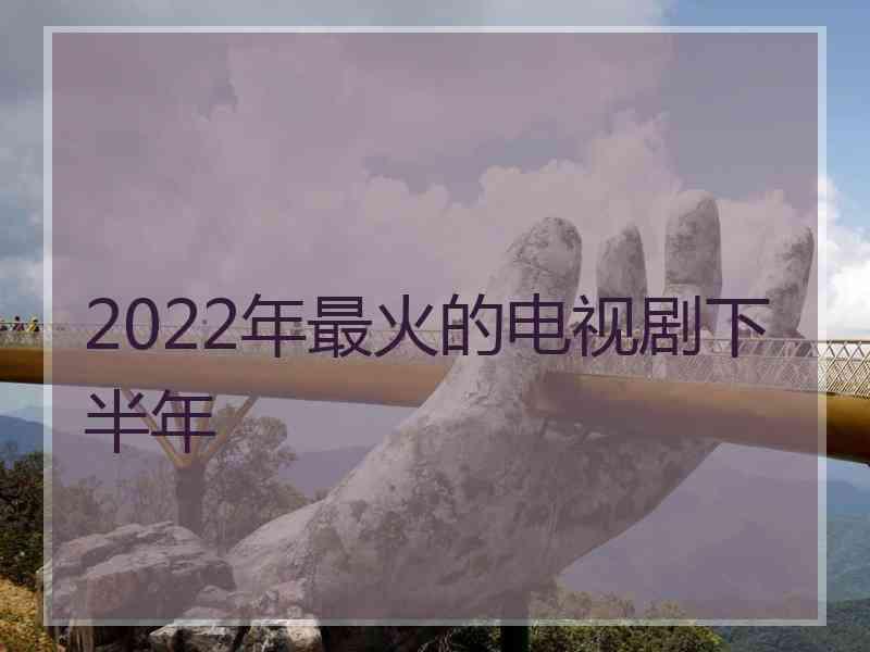 2022年最火的电视剧下半年