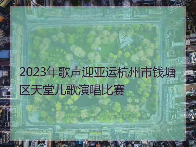 2023年歌声迎亚运杭州市钱塘区天堂儿歌演唱比赛