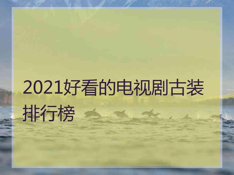 2021好看的电视剧古装排行榜