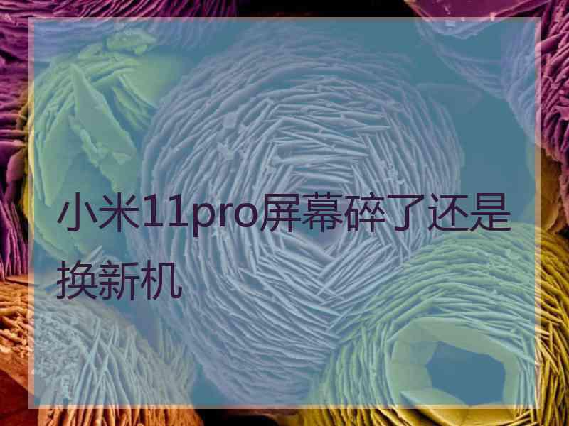 小米11pro屏幕碎了还是换新机