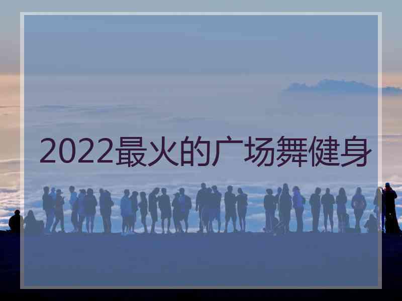 2022最火的广场舞健身