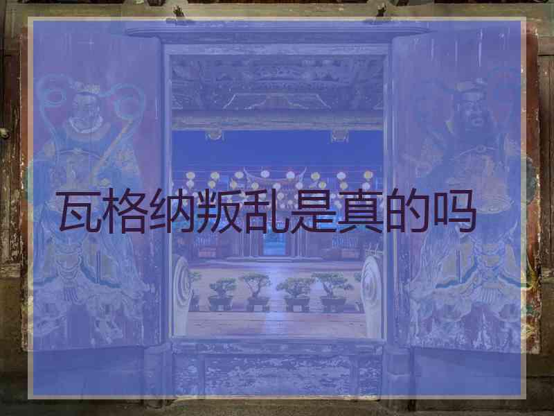瓦格纳叛乱是真的吗