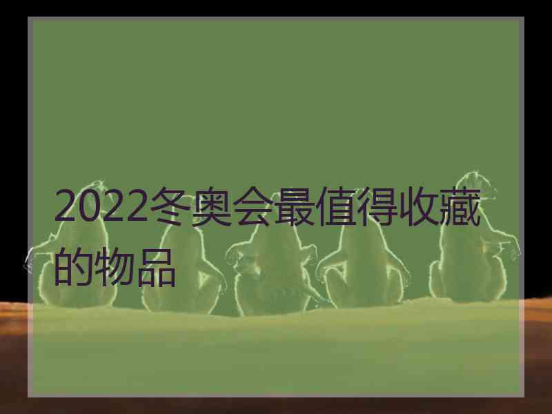 2022冬奥会最值得收藏的物品