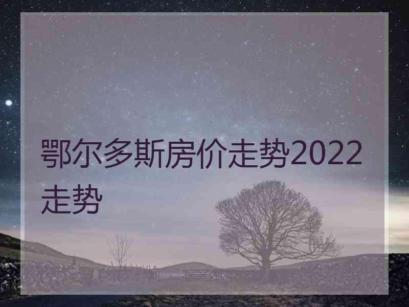 鄂尔多斯房价走势2022走势