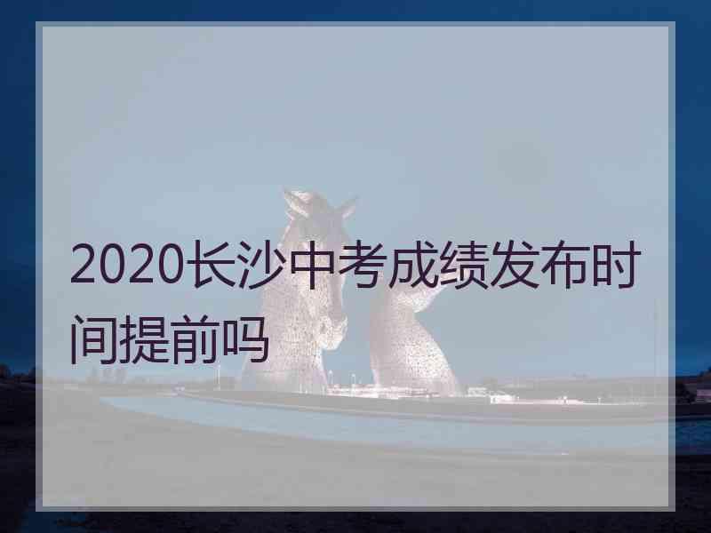 2020长沙中考成绩发布时间提前吗