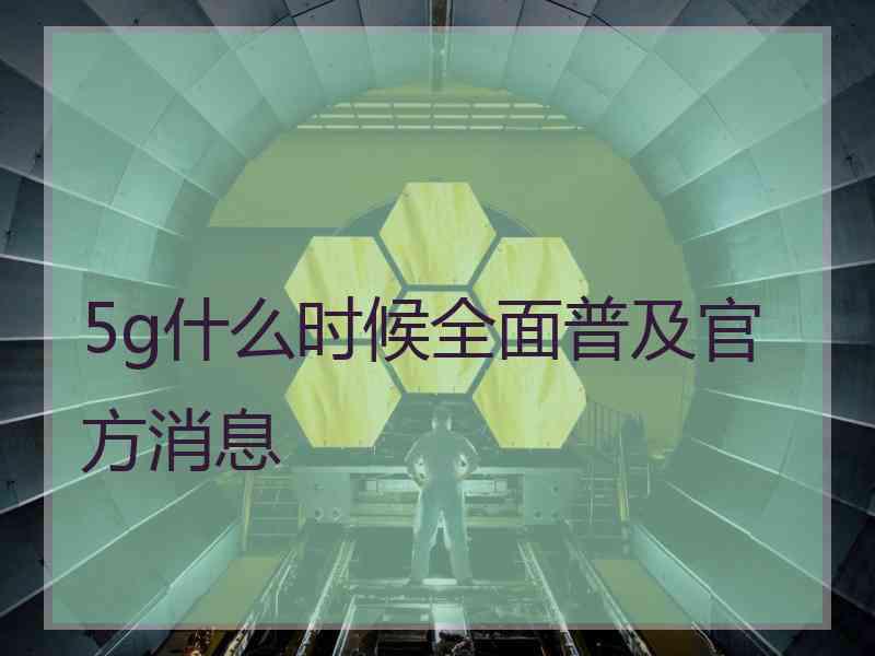 5g什么时候全面普及官方消息