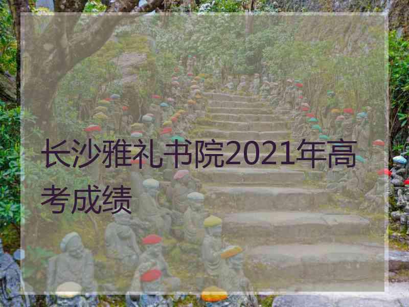 长沙雅礼书院2021年高考成绩