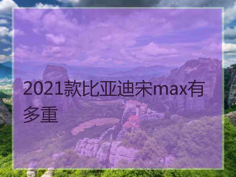 2021款比亚迪宋max有多重