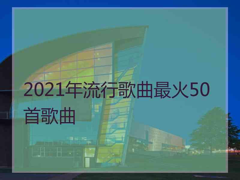 2021年流行歌曲最火50首歌曲