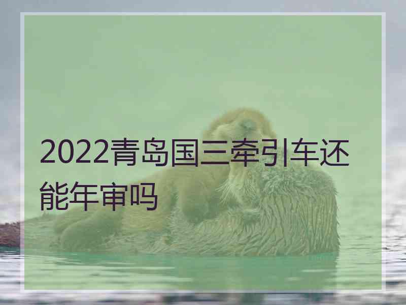 2022青岛国三牵引车还能年审吗