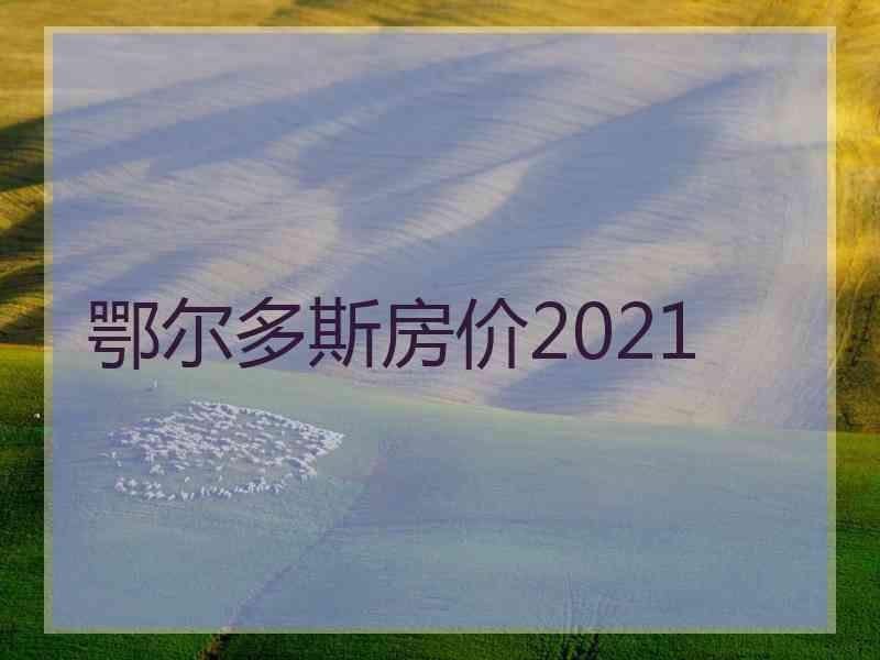 鄂尔多斯房价2021