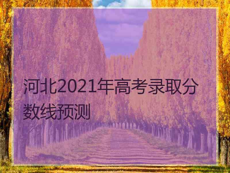 河北2021年高考录取分数线预测