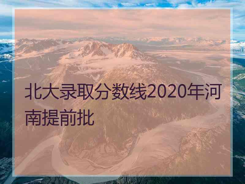 北大录取分数线2020年河南提前批