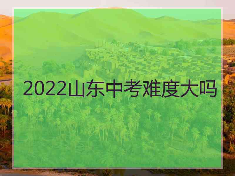 2022山东中考难度大吗