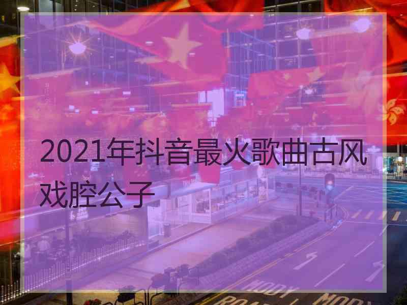 2021年抖音最火歌曲古风戏腔公子