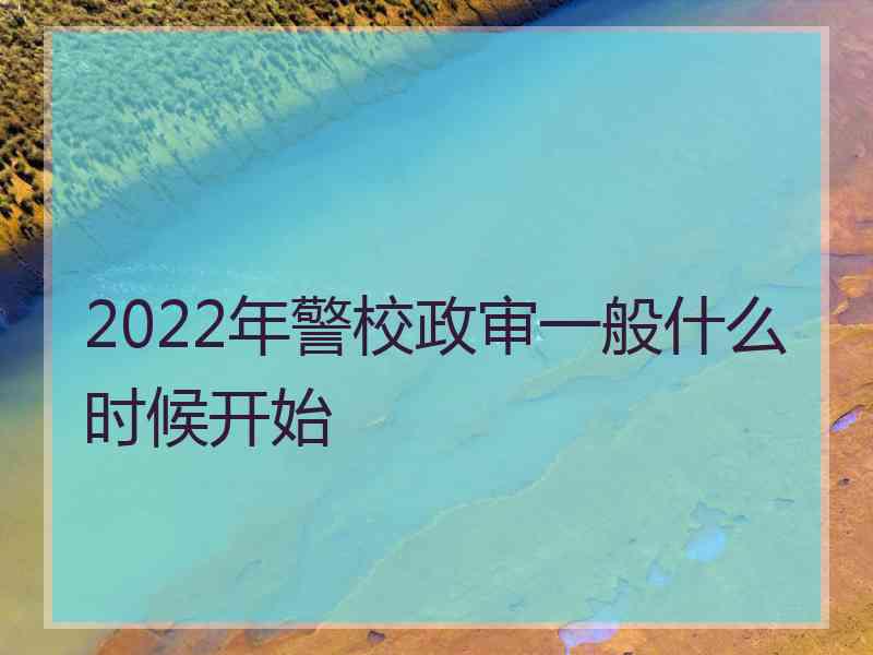 2022年警校政审一般什么时候开始