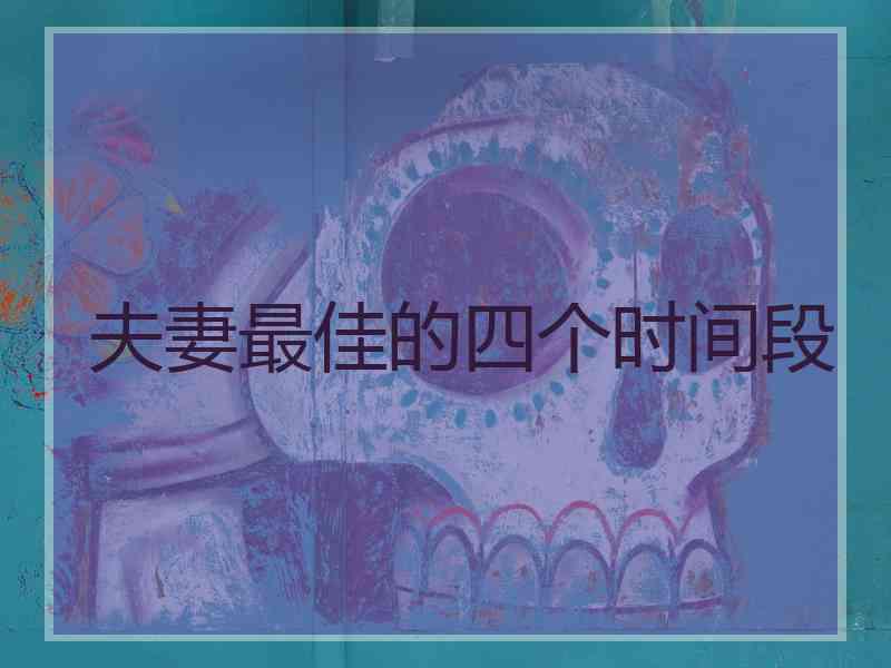 夫妻最佳的四个时间段