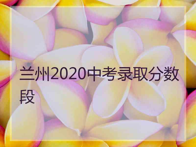 兰州2020中考录取分数段