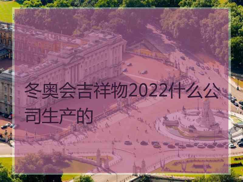 冬奥会吉祥物2022什么公司生产的
