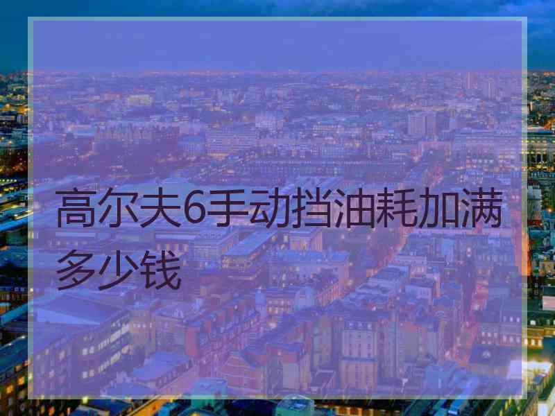 高尔夫6手动挡油耗加满多少钱