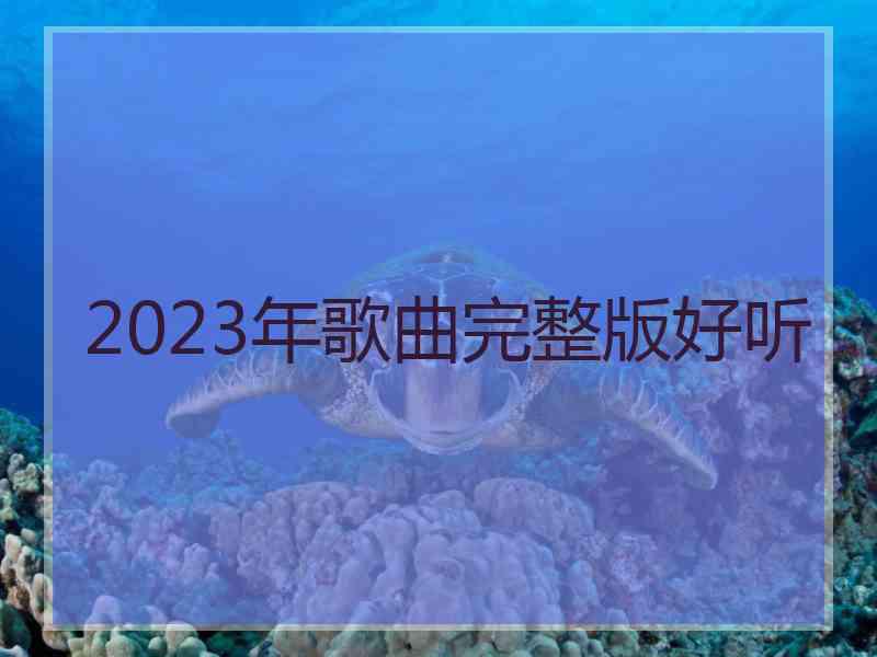2023年歌曲完整版好听