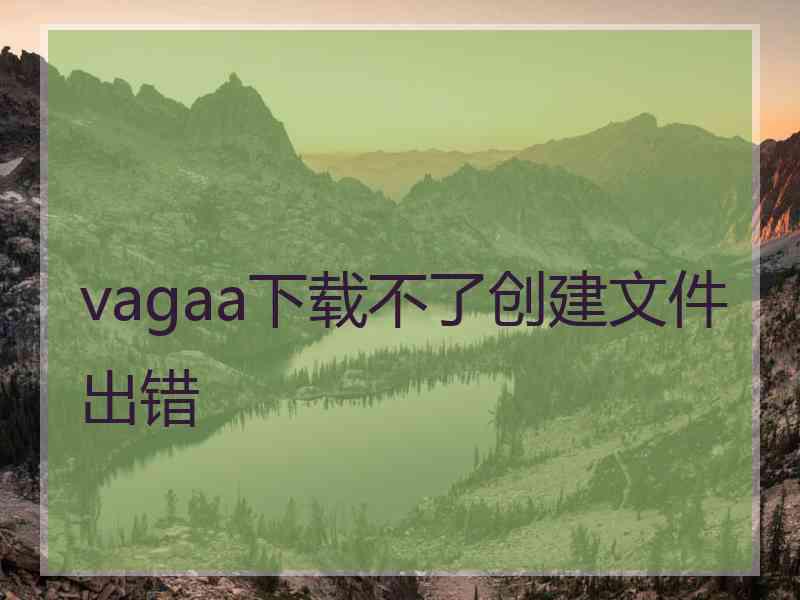 vagaa下载不了创建文件出错