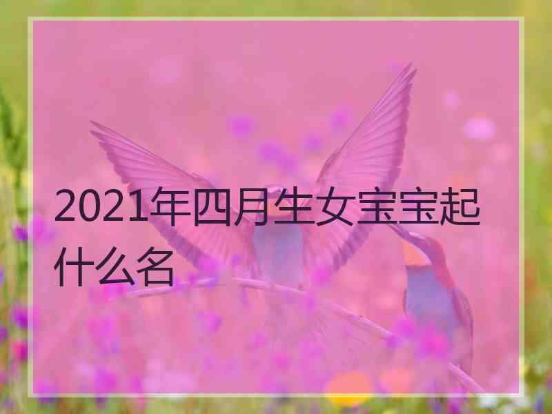2021年四月生女宝宝起什么名