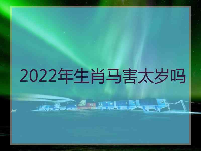 2022年生肖马害太岁吗