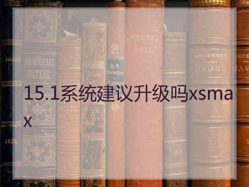 15.1系统建议升级吗xsmax