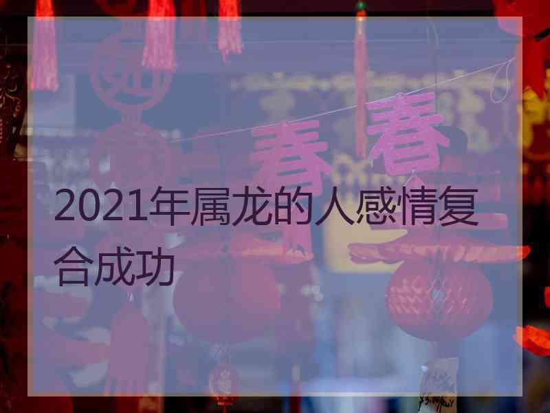 2021年属龙的人感情复合成功