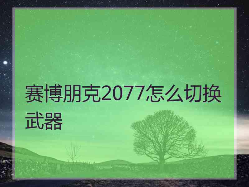 赛博朋克2077怎么切换武器