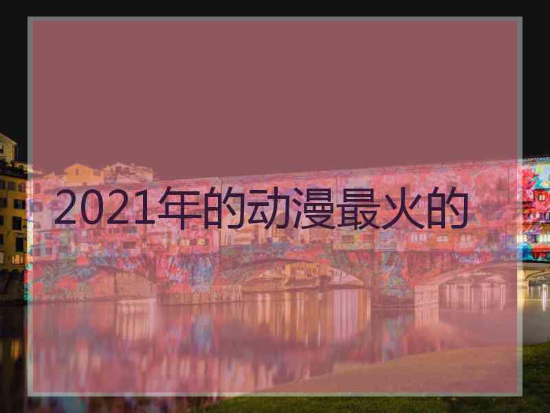 2021年的动漫最火的