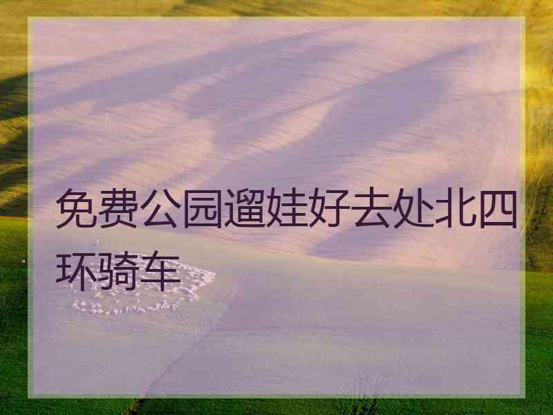 免费公园遛娃好去处北四环骑车